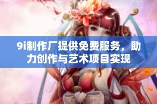 9i制作厂提供免费服务，助力创作与艺术项目实现