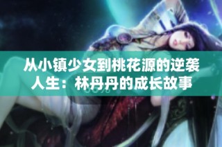 从小镇少女到桃花源的逆袭人生：林丹丹的成长故事