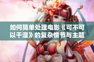 如何简单处理电影《可不可以干湿》的复杂情节与主题探讨