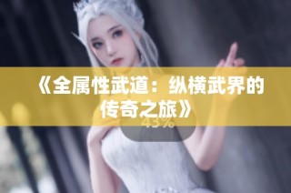 《全属性武道：纵横武界的传奇之旅》