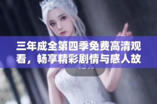 三年成全第四季免费高清观看，畅享精彩剧情与感人故事