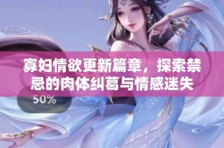 寡妇情欲更新篇章，探索禁忌的肉体纠葛与情感迷失