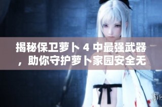揭秘保卫萝卜 4 中最强武器，助你守护萝卜家园安全无忧