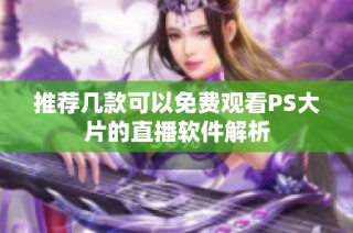 推荐几款可以免费观看PS大片的直播软件解析