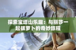探索宝塔山乐趣：与丽莎一起拔萝卜的奇妙旅程