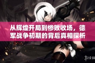 从辉煌开局到惨败收场，德军战争初期的背后真相探析