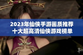 2023年仙侠手游画质推荐 十大超高清仙侠游戏榜单