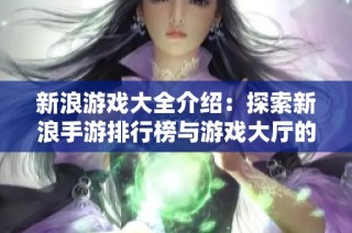 新浪游戏大全介绍：探索新浪手游排行榜与游戏大厅的精彩玩法