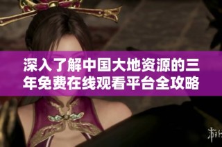 深入了解中国大地资源的三年免费在线观看平台全攻略