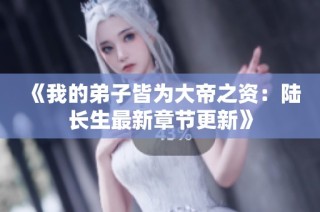 《我的弟子皆为大帝之资：陆长生最新章节更新》