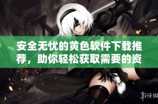 安全无忧的黄色软件下载推荐，助你轻松获取需要的资源
