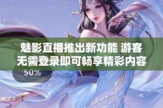 魅影直播推出新功能 游客无需登录即可畅享精彩内容