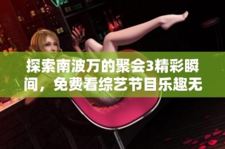 探索南波万的聚会3精彩瞬间，免费看综艺节目乐趣无穷