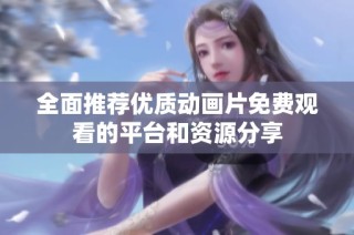 全面推荐优质动画片免费观看的平台和资源分享