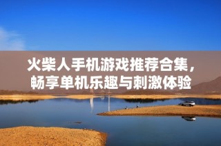 火柴人手机游戏推荐合集，畅享单机乐趣与刺激体验