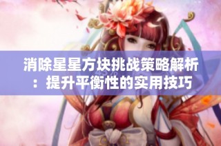 消除星星方块挑战策略解析：提升平衡性的实用技巧
