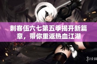 刺客伍六七第五季揭开新篇章，带你重返热血江湖