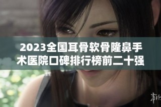 2023全国耳骨软骨隆鼻手术医院口碑排行榜前二十强揭秘