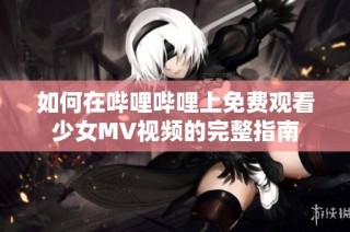 如何在哔哩哔哩上免费观看少女MV视频的完整指南