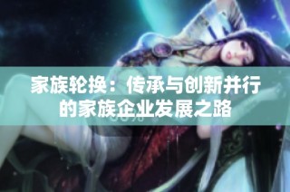 家族轮换：传承与创新并行的家族企业发展之路