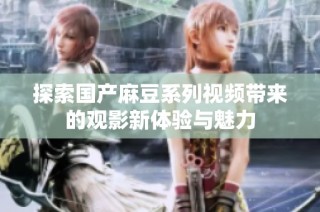 探索国产麻豆系列视频带来的观影新体验与魅力
