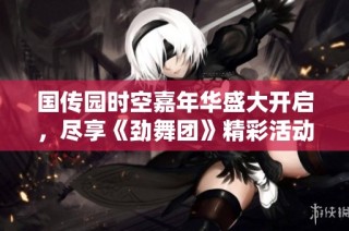 国传园时空嘉年华盛大开启，尽享《劲舞团》精彩活动乐趣