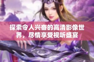 探索令人兴奋的高清影像世界，尽情享受视听盛宴