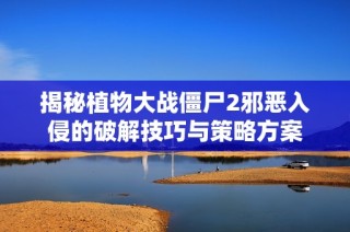 揭秘植物大战僵尸2邪恶入侵的破解技巧与策略方案