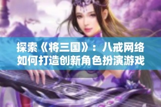 探索《将三国》：八戒网络如何打造创新角色扮演游戏魅力