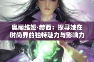 奥丽维娅·赫西：探寻她在时尚界的独特魅力与影响力