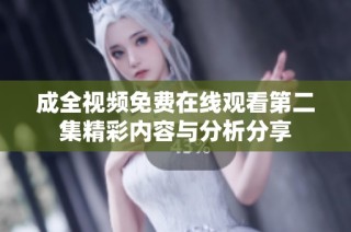 成全视频免费在线观看第二集精彩内容与分析分享