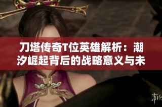 刀塔传奇T位英雄解析：潮汐崛起背后的战略意义与未来潜力