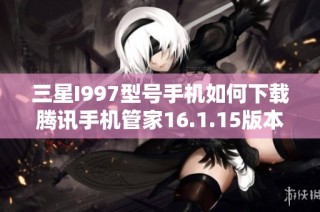 三星I997型号手机如何下载腾讯手机管家16.1.15版本指南