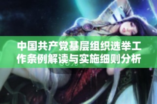 中国共产党基层组织选举工作条例解读与实施细则分析
