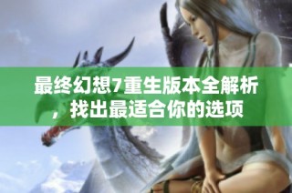 最终幻想7重生版本全解析，找出最适合你的选项