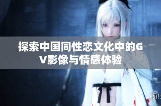 探索中国同性恋文化中的GV影像与情感体验