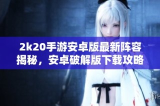 2k20手游安卓版最新阵容揭秘，安卓破解版下载攻略分享