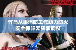 竹马从事消防工作助力防火安全保障无资源调整