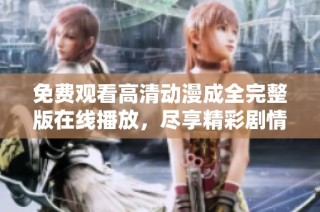 免费观看高清动漫成全完整版在线播放，尽享精彩剧情与画面