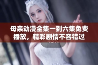 母亲动漫全集一到六集免费播放，精彩剧情不容错过