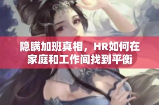 隐瞒加班真相，HR如何在家庭和工作间找到平衡