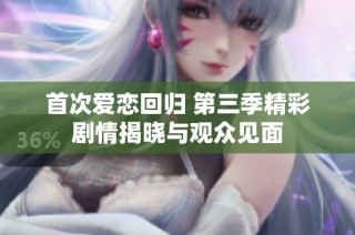 首次爱恋回归 第三季精彩剧情揭晓与观众见面