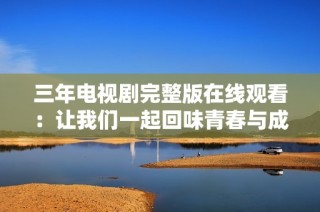 三年电视剧完整版在线观看：让我们一起回味青春与成长的故事