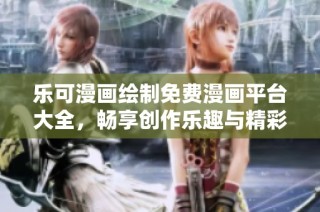 乐可漫画绘制免费漫画平台大全，畅享创作乐趣与精彩故事