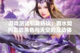 游戏测试引发热议：雨水如何影响角色与天空的互动体验
