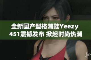 全新国产型格潮鞋Yeezy 451震撼发布 掀起时尚热潮