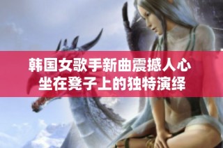 韩国女歌手新曲震撼人心 坐在凳子上的独特演绎