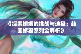《探索婚姻的挑战与选择：韩国娇妻系列全解析》