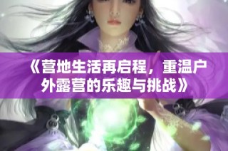 《营地生活再启程，重温户外露营的乐趣与挑战》