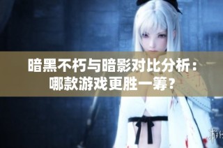 暗黑不朽与暗影对比分析：哪款游戏更胜一筹？